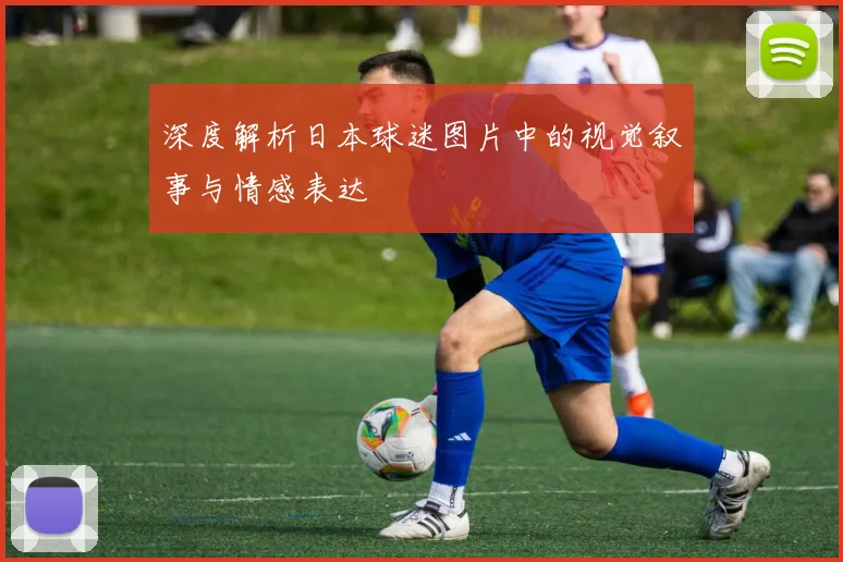 深度解析日本球迷图片中的视觉叙事与情感表达