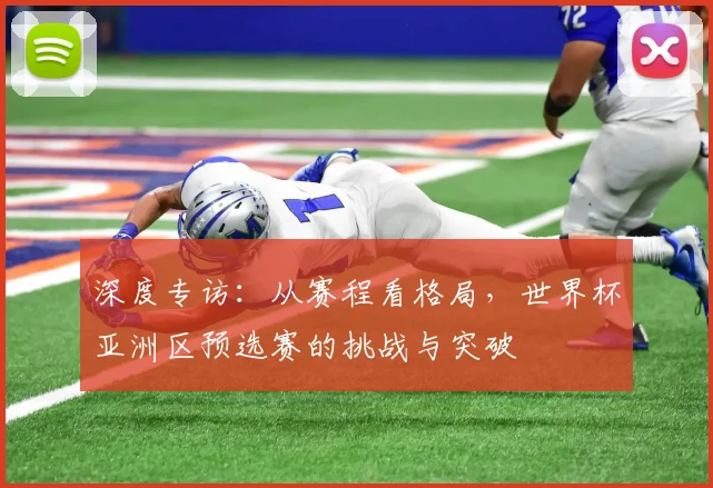 深度专访：从赛程看格局，世界杯亚洲区预选赛的挑战与突破