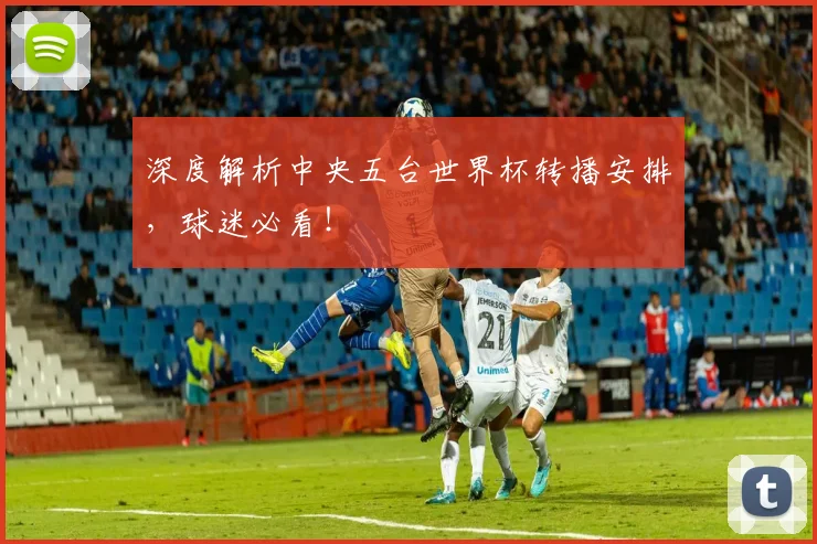 深度解析中央五台世界杯转播安排，球迷必看！