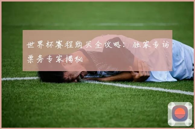 世界杯赛程购买全攻略：独家专访票务专家揭秘