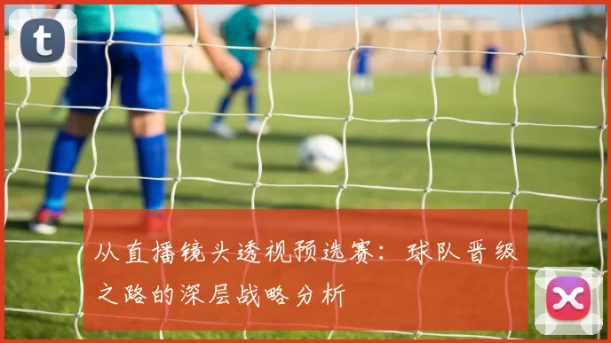 从直播镜头透视预选赛：球队晋级之路的深层战略分析