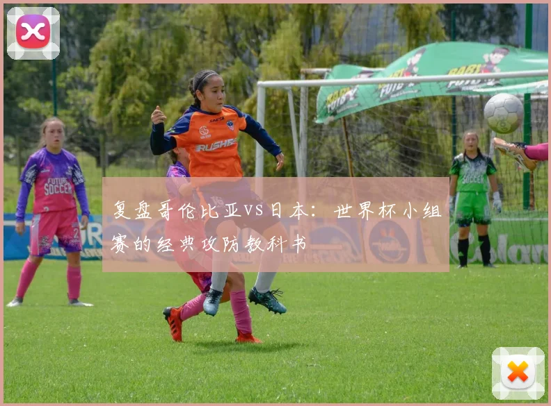 复盘哥伦比亚vs日本：世界杯小组赛的经典攻防教科书