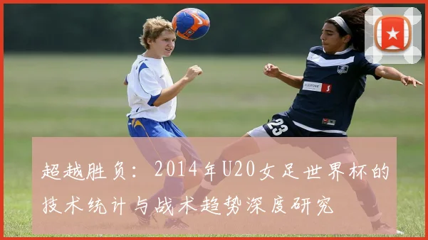 超越胜负：2014年U20女足世界杯的技术统计与战术趋势深度研究