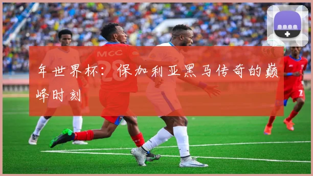 年世界杯：保加利亚黑马传奇的巅峰时刻