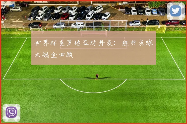世界杯克罗地亚对丹麦：经典点球大战全回顾